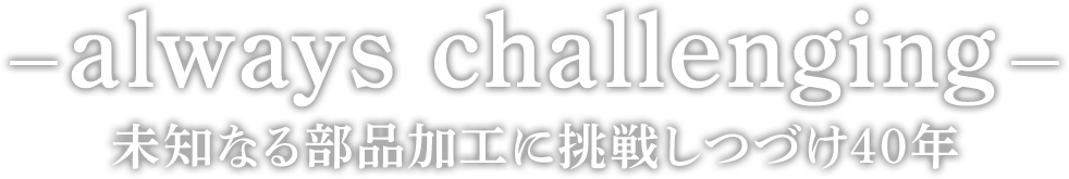 always challenging未知なる部品加工に挑戦しつづけ40年